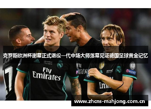 克罗斯欧洲杯谢幕正式退役一代中场大师落幕见证德国足球黄金记忆
