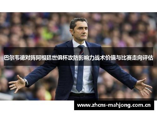巴尔韦德对阵阿根廷世俱杯攻防影响力战术价值与比赛走向评估 巴尔韦德对阵阿根廷世俱杯攻防影响力战术价值与比赛走向评估